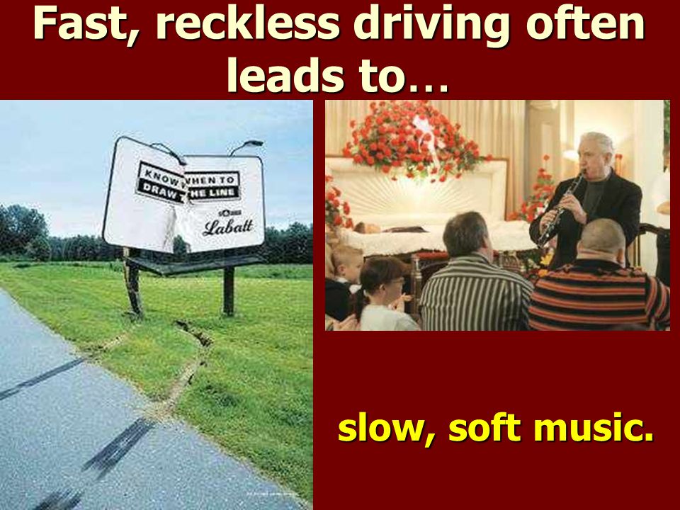 Fast, reckless driving often leads to … slow, soft music.