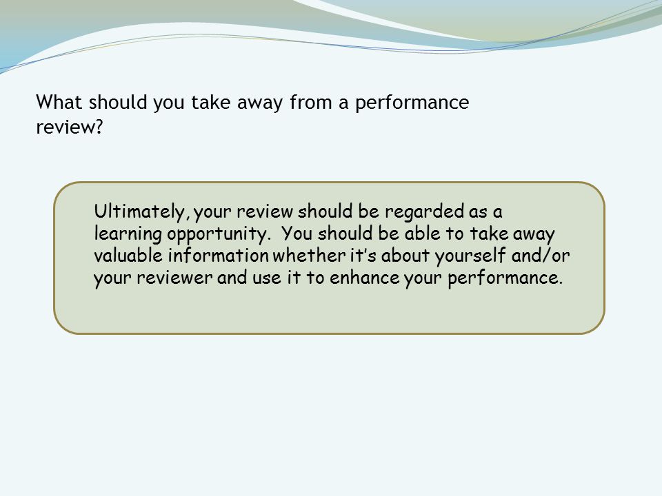 Ultimately, your review should be regarded as a learning opportunity.