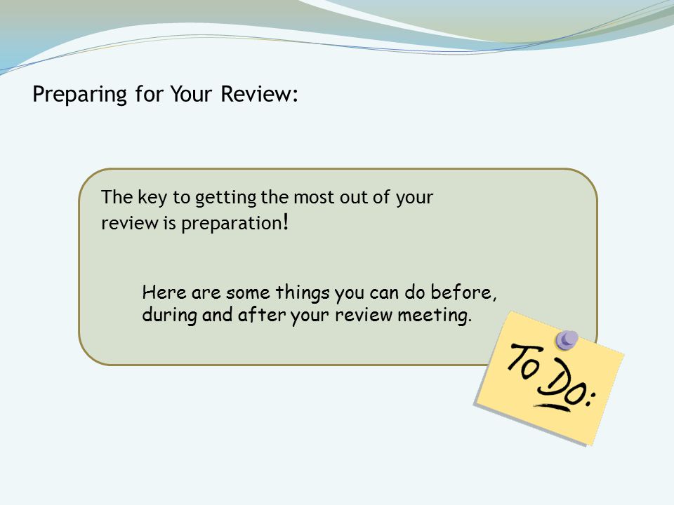 Preparing for Your Review: The key to getting the most out of your review is preparation .