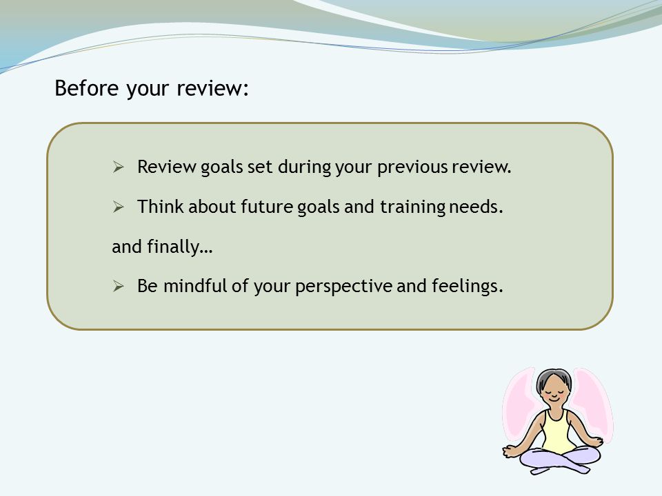  Review goals set during your previous review.  Think about future goals and training needs.