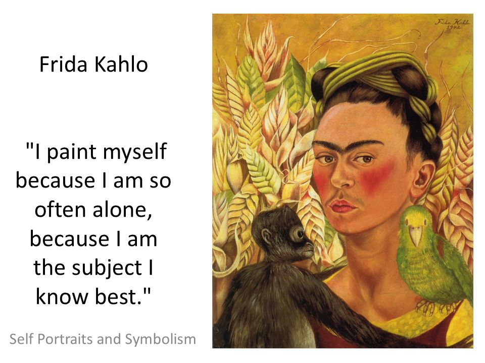 Frida Kahlo I paint myself because I am so often alone, because I am the subject I know best. Self Portraits and Symbolism