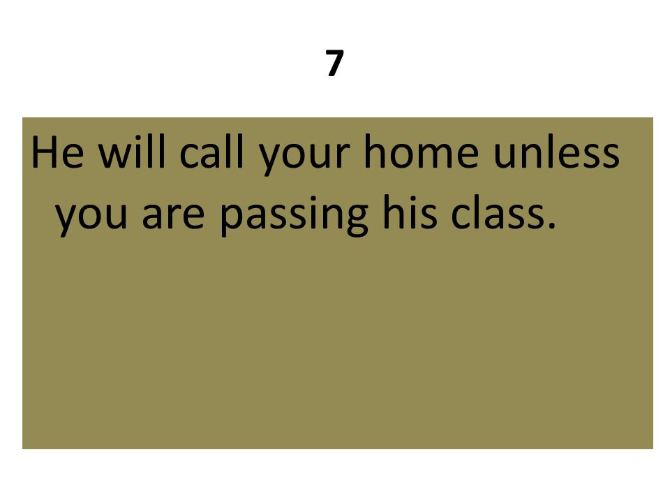 7 He will call your home unless you are passing his class.