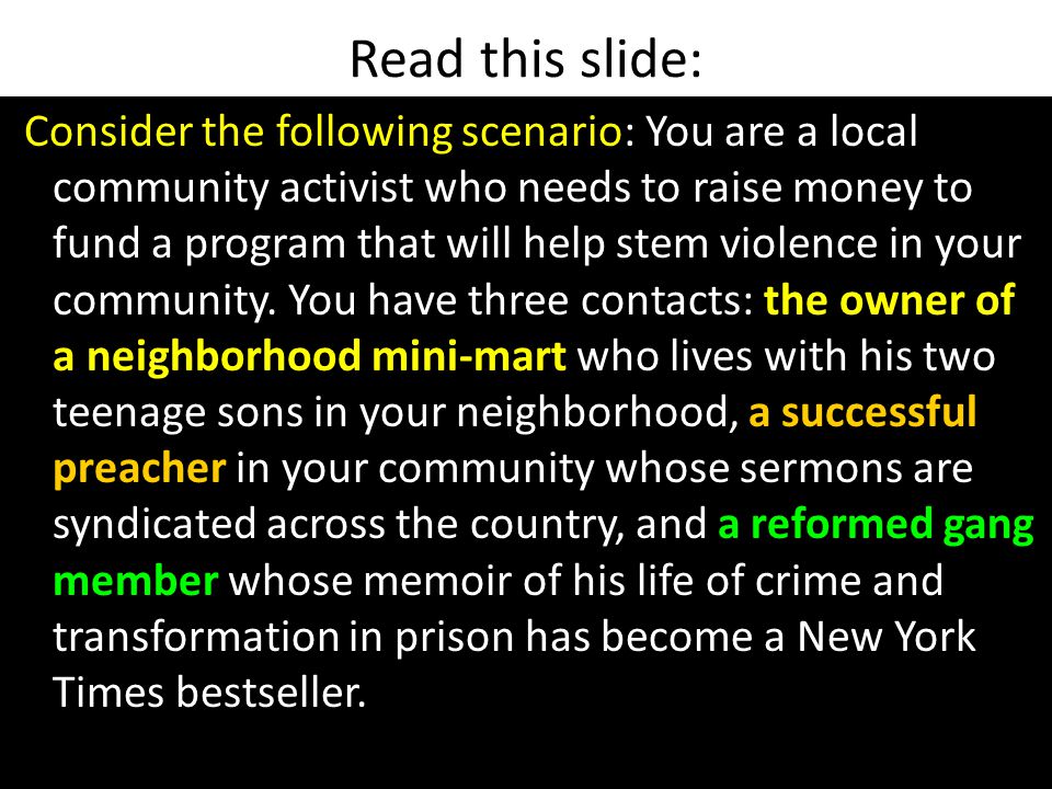 Read this slide: the owner of a neighborhood mini-mart a successful preacher a reformed gang member Consider the following scenario: You are a local community activist who needs to raise money to fund a program that will help stem violence in your community.