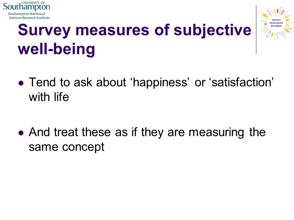 Survey measures of subjective well-being Tend to ask about ‘happiness’ or ‘satisfaction’ with life And treat these as if they are measuring the same concept