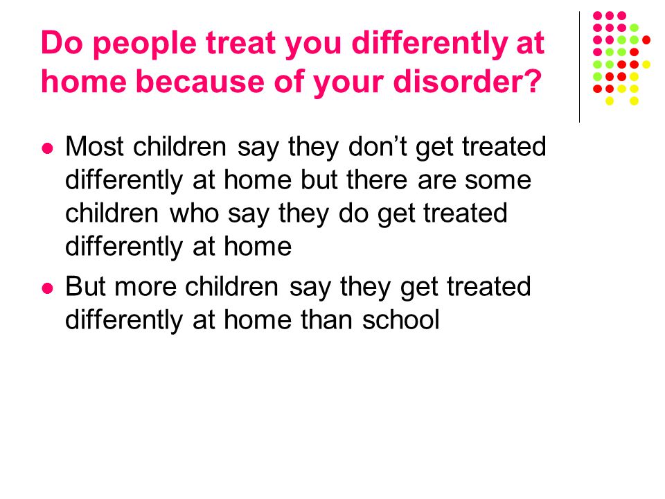 Most children say they don’t get treated differently at home but there are some children who say they do get treated differently at home But more children say they get treated differently at home than school