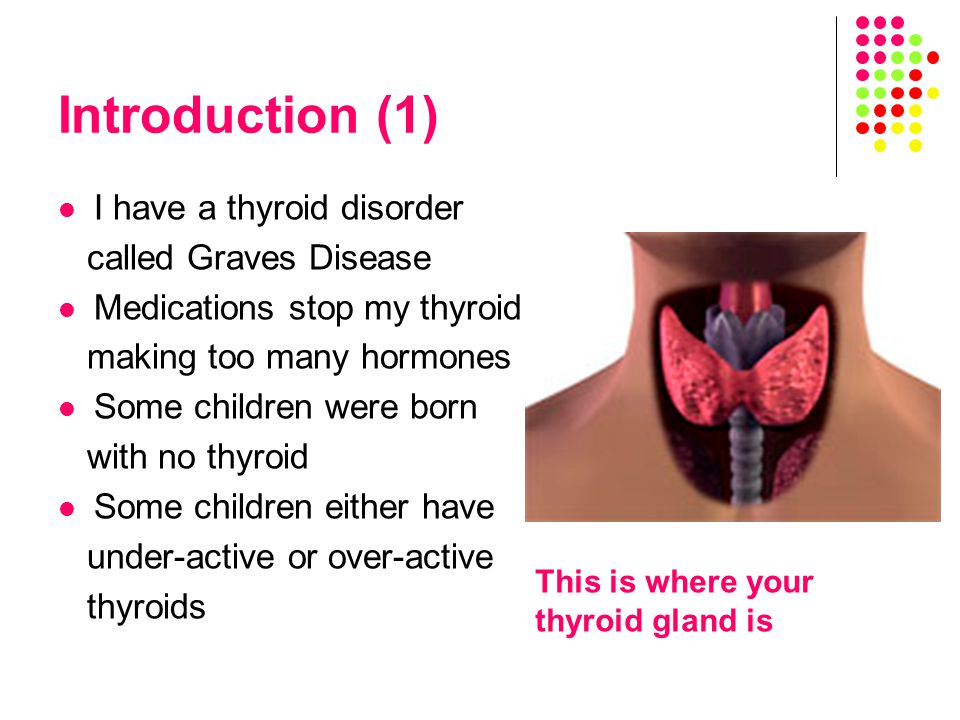 Introduction (1) I have a thyroid disorder called Graves Disease Medications stop my thyroid making too many hormones Some children were born with no thyroid Some children either have under-active or over-active thyroids This is where your thyroid gland is