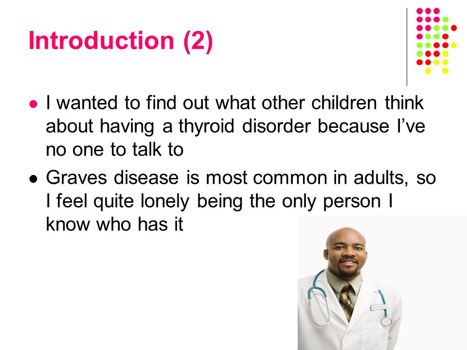 I wanted to find out what other children think about having a thyroid disorder because I’ve no one to talk to Graves disease is most common in adults, so I feel quite lonely being the only person I know who has it Introduction (2)