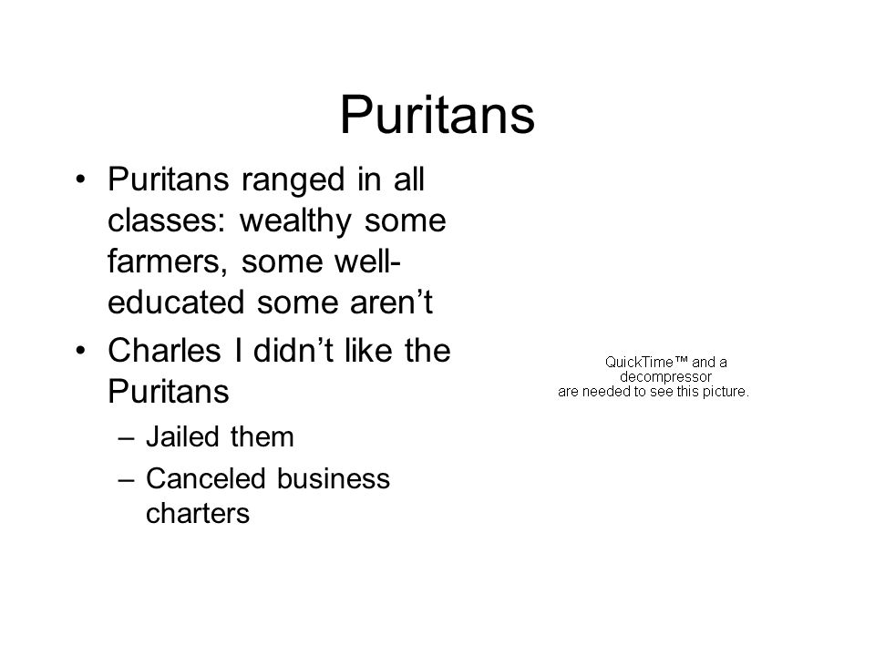 Puritans Puritans ranged in all classes: wealthy some farmers, some well- educated some aren’t Charles I didn’t like the Puritans –Jailed them –Canceled business charters
