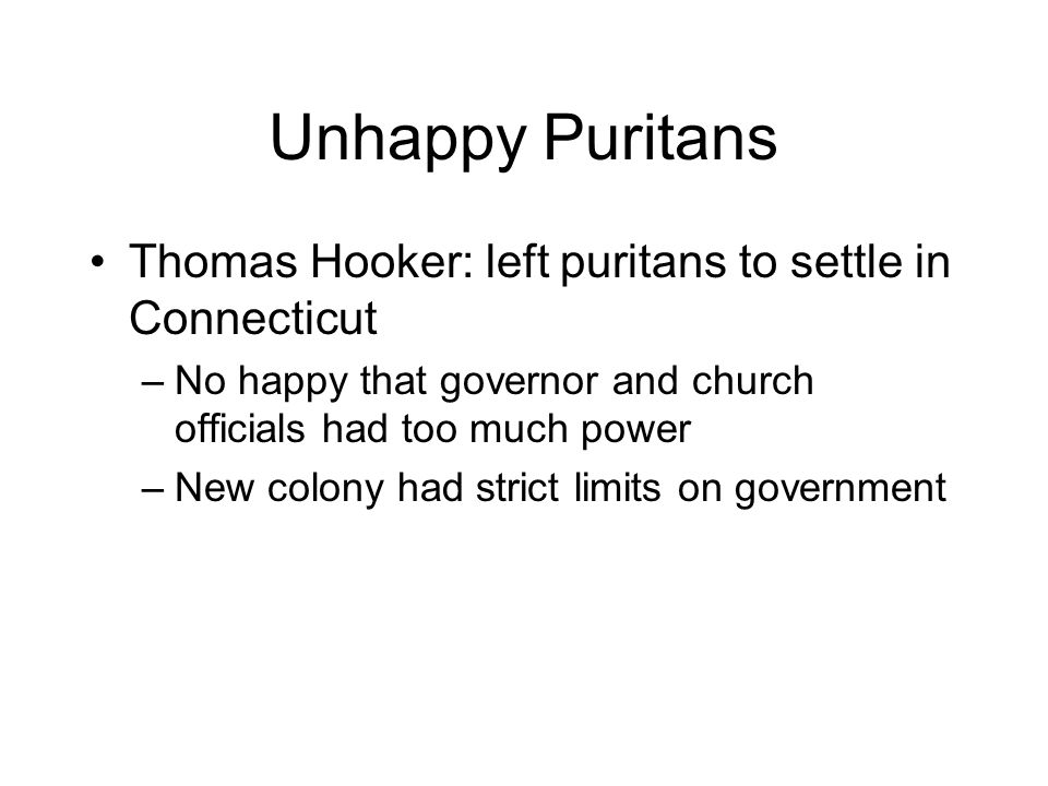Unhappy Puritans Thomas Hooker: left puritans to settle in Connecticut –No happy that governor and church officials had too much power –New colony had strict limits on government