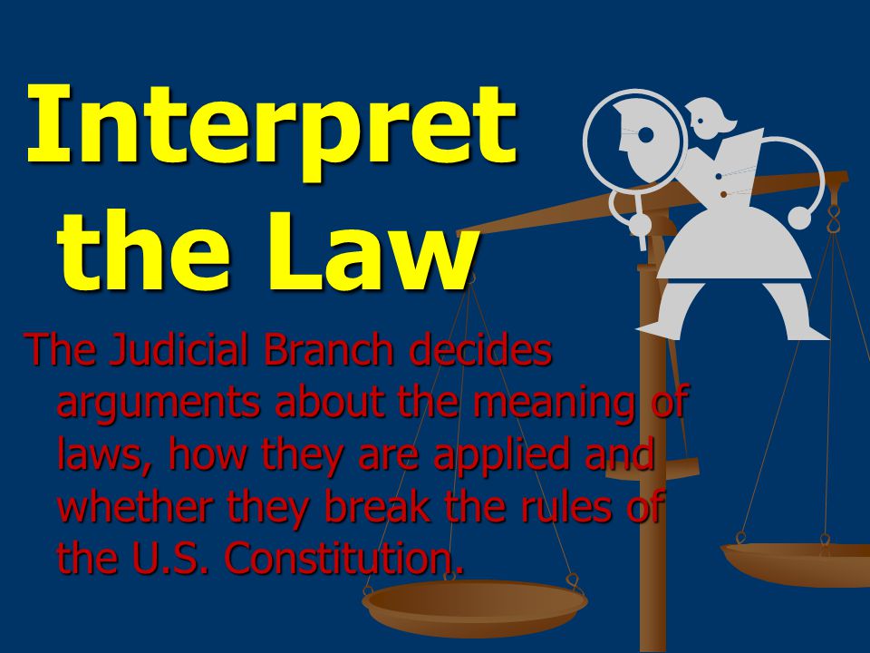 Interpret the Law The Judicial Branch decides arguments about the meaning of laws, how they are applied and whether they break the rules of the U.S.