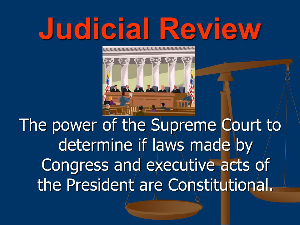 The power of the Supreme Court to determine if laws made by Congress and executive acts of the President are Constitutional.