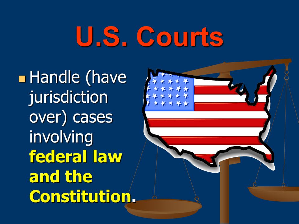 U.S. Courts Handle (have jurisdiction over) cases involving federal law and the Constitution.