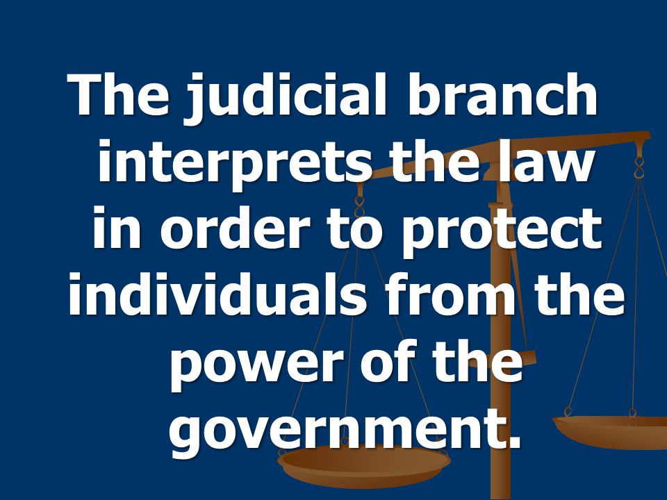 The judicial branch interprets the law in order to protect individuals from the power of the government.