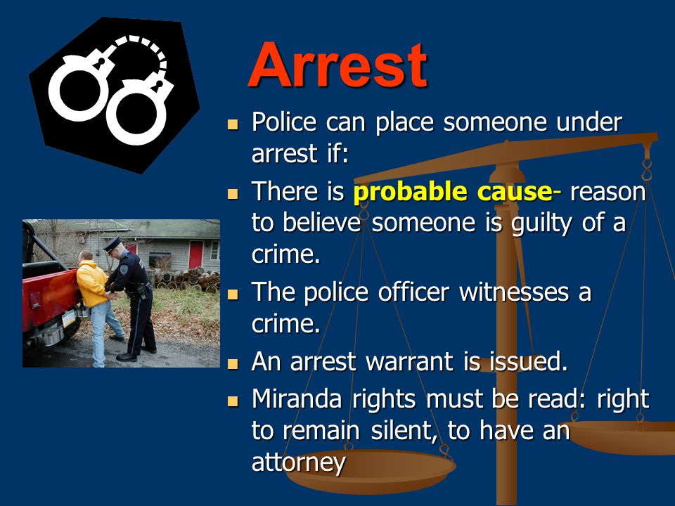 Arrest Police can place someone under arrest if: There is probable cause- reason to believe someone is guilty of a crime.