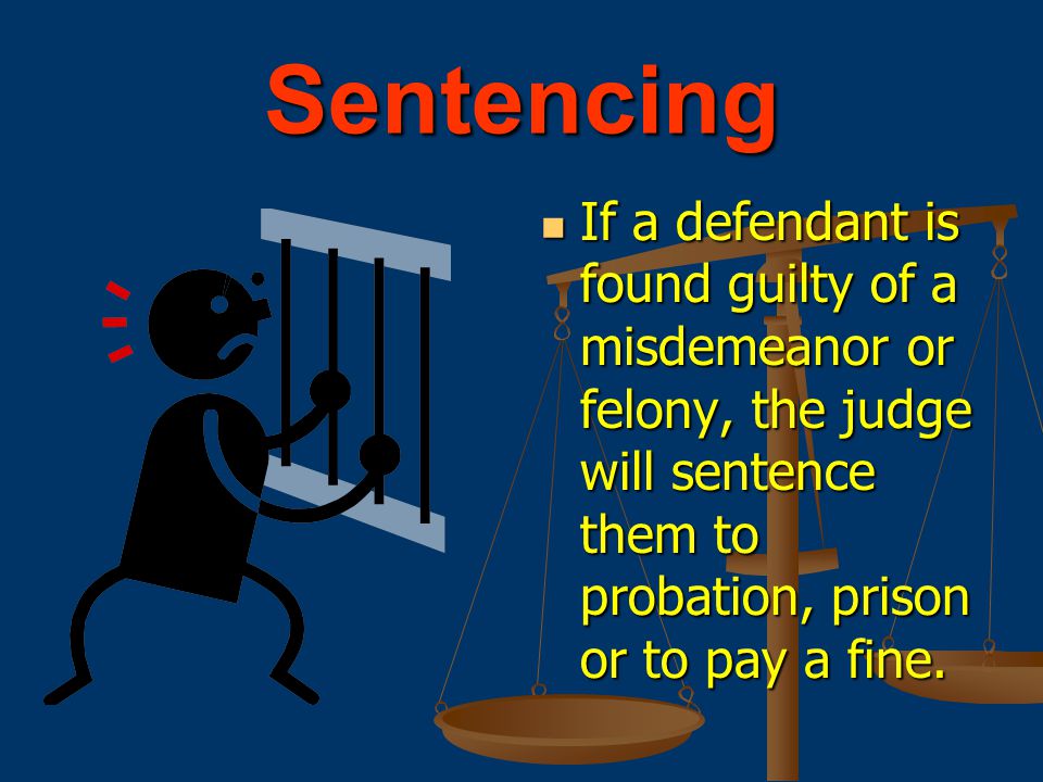 Sentencing If a defendant is found guilty of a misdemeanor or felony, the judge will sentence them to probation, prison or to pay a fine.