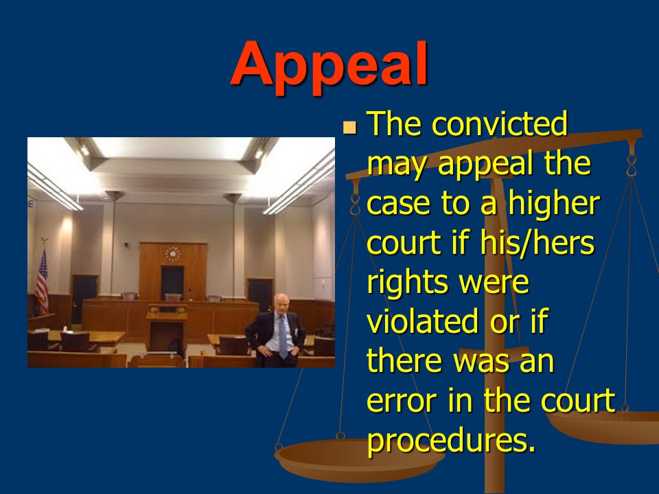 Appeal The convicted may appeal the case to a higher court if his/hers rights were violated or if there was an error in the court procedures.