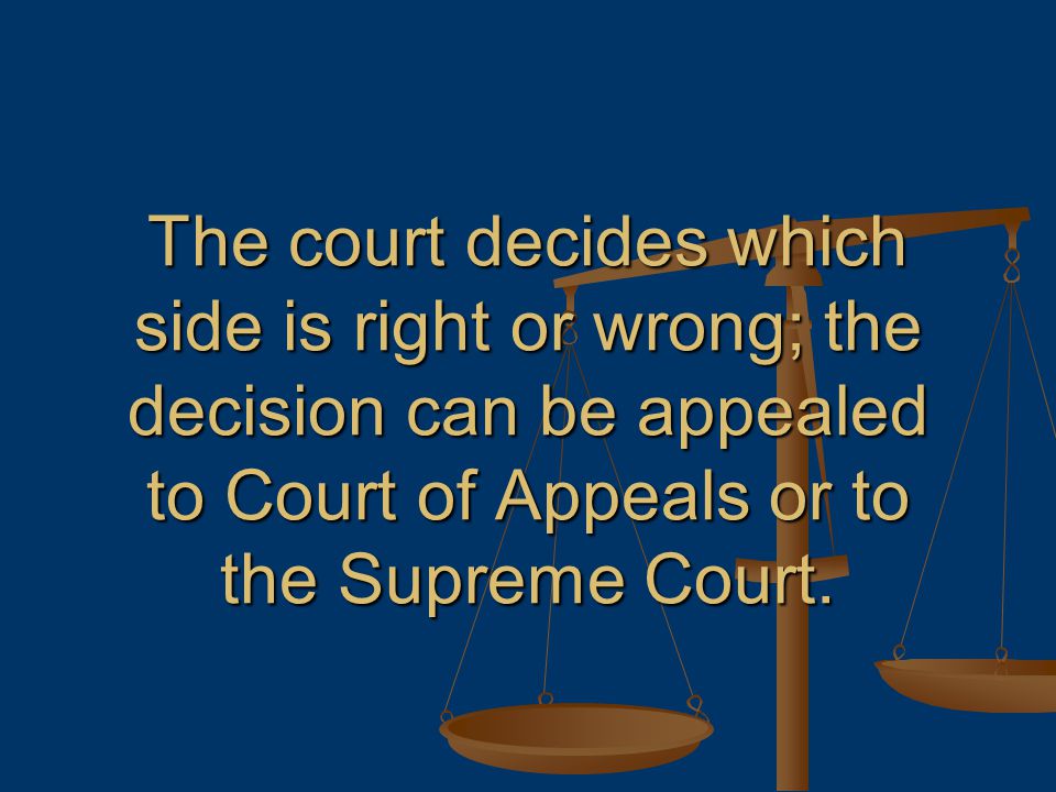 The court decides which side is right or wrong; the decision can be appealed to Court of Appeals or to the Supreme Court.