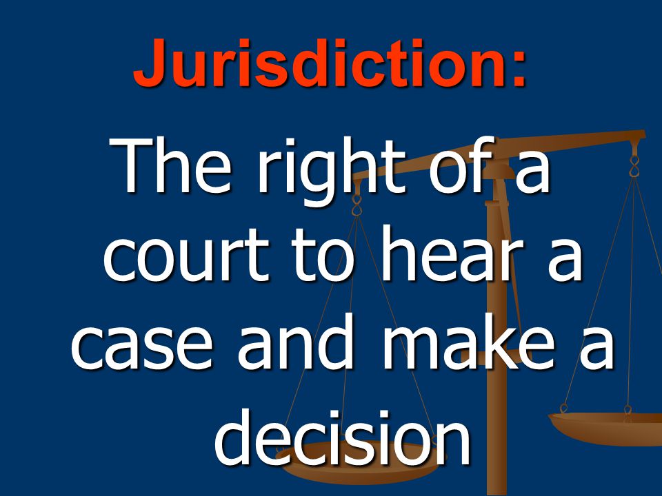 Jurisdiction: The right of a court to hear a case and make a decision