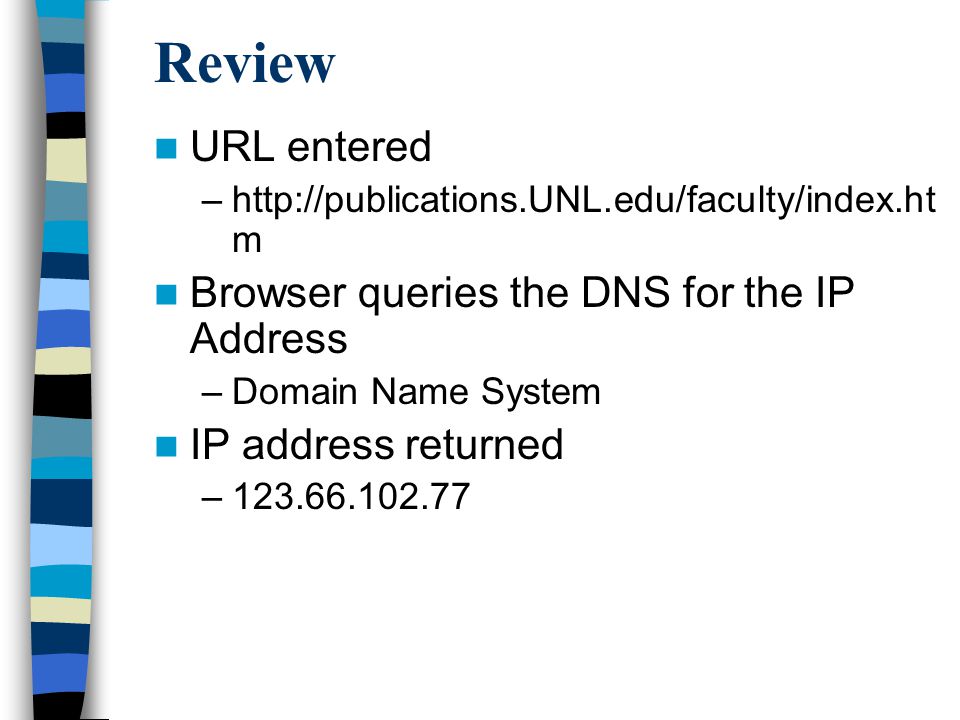 Review URL entered –  m Browser queries the DNS for the IP Address –Domain Name System IP address returned –