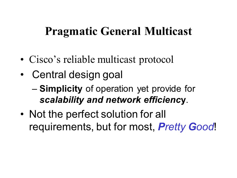 Pragmatic General Multicast Cisco’s reliable multicast protocol Central design goal –Simplicity of operation yet provide for scalability and network efficiency.