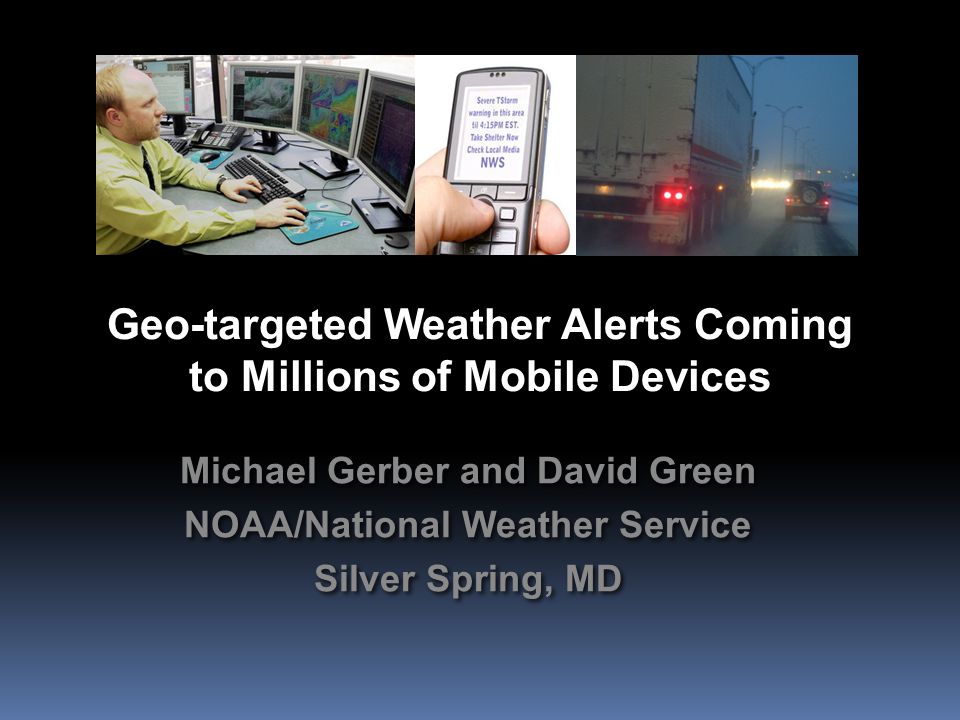 Geo-targeted Weather Alerts Coming to Millions of Mobile Devices Michael Gerber and David Green NOAA/National Weather Service Silver Spring, MD Michael Gerber and David Green NOAA/National Weather Service Silver Spring, MD