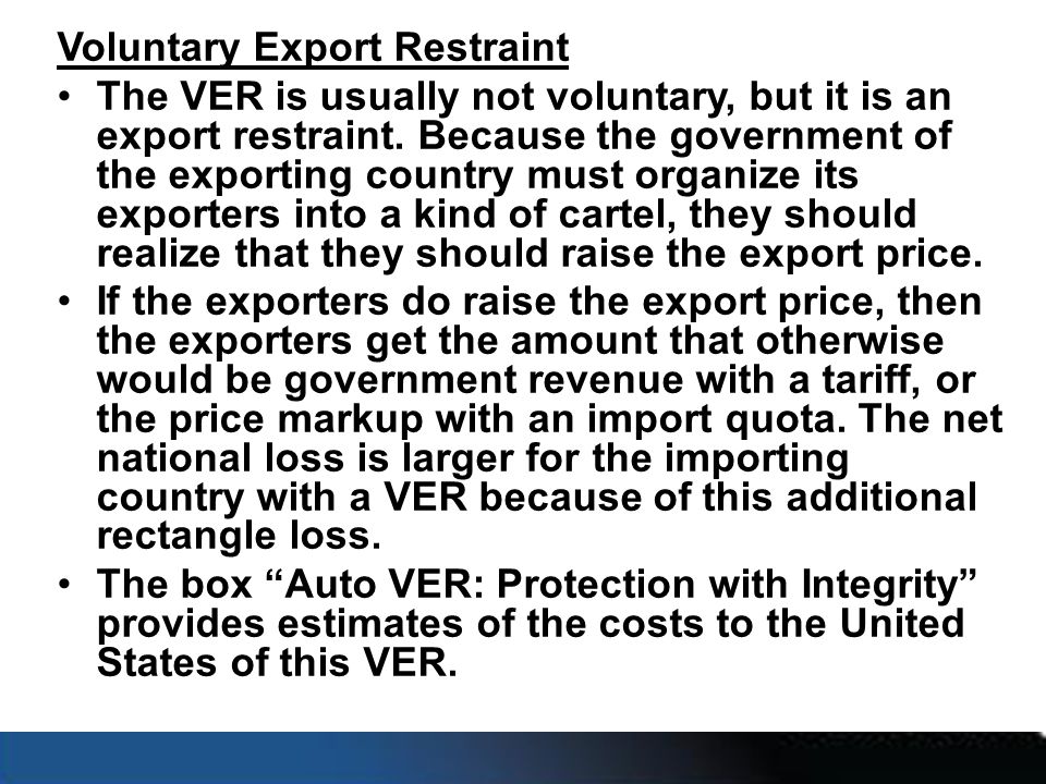 Voluntary Export Restraint The VER is usually not voluntary, but it is an export restraint.
