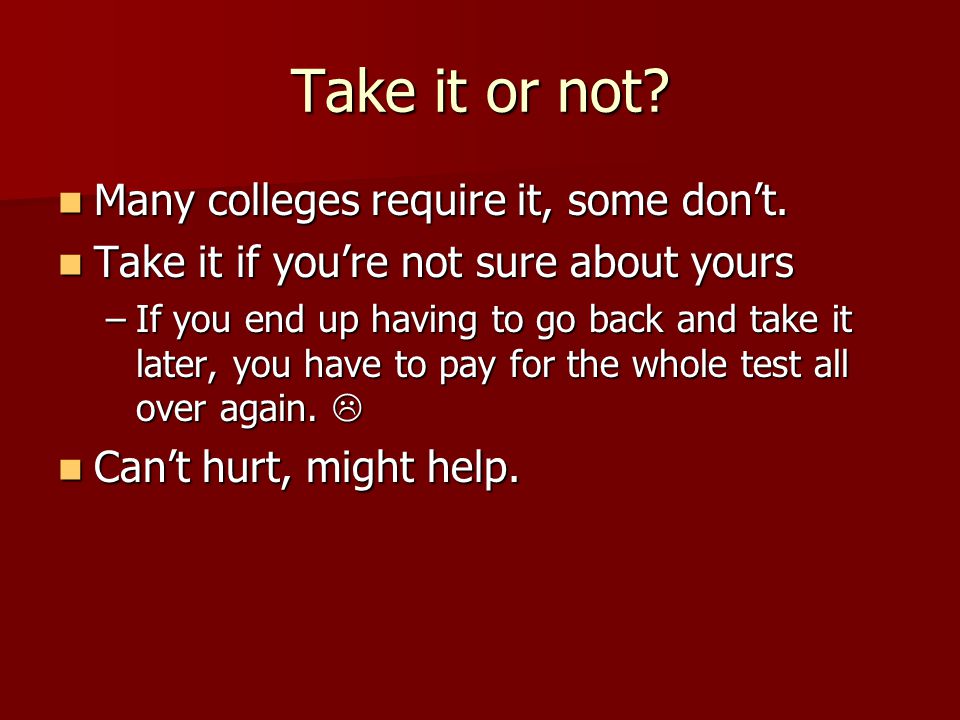 Take it or not. Many colleges require it, some don’t.