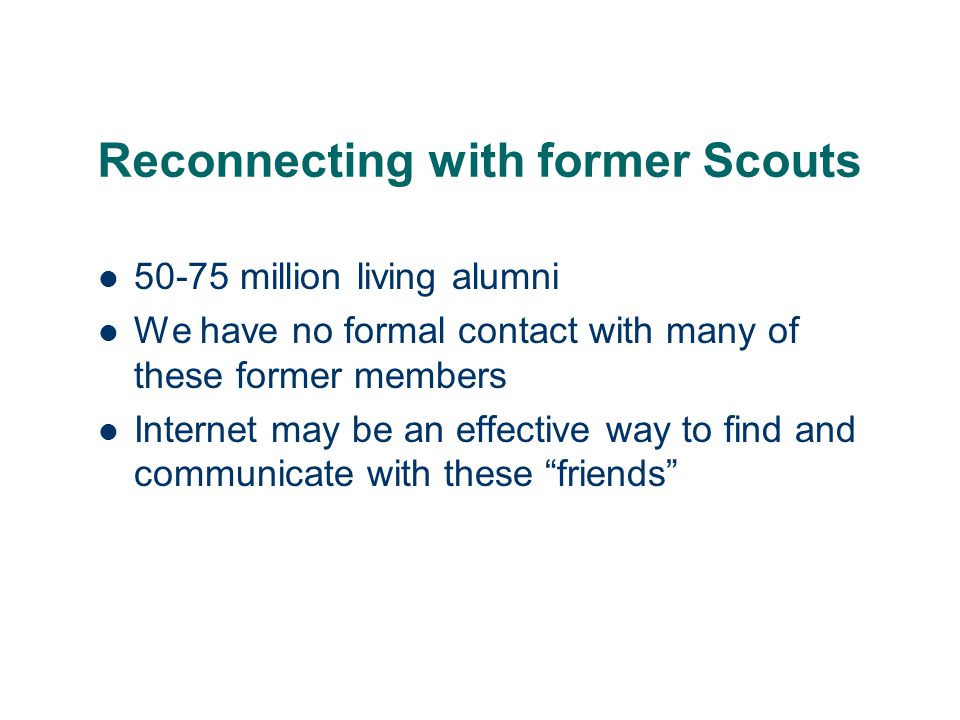 Reconnecting with former Scouts million living alumni We have no formal contact with many of these former members Internet may be an effective way to find and communicate with these friends
