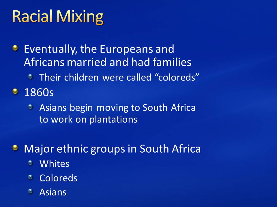 Eventually, the Europeans and Africans married and had families Their children were called coloreds 1860s Asians begin moving to South Africa to work on plantations Major ethnic groups in South Africa Whites Coloreds Asians