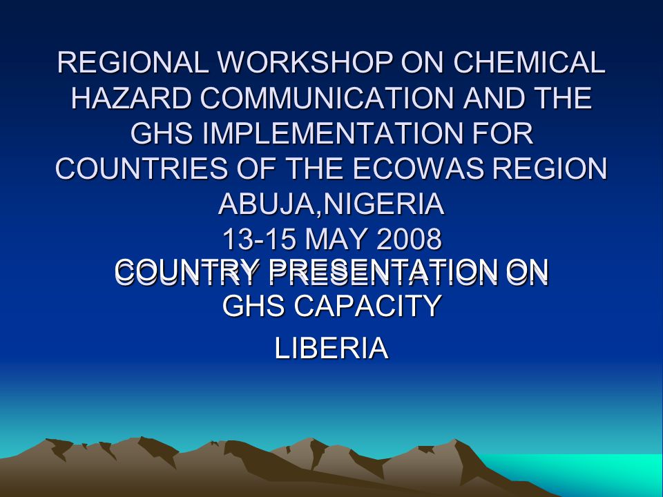 REGIONAL WORKSHOP ON CHEMICAL HAZARD COMMUNICATION AND THE GHS IMPLEMENTATION FOR COUNTRIES OF THE ECOWAS REGION ABUJA,NIGERIA MAY 2008 COUNTRY PRESENTATION ON COUNTRY PRESENTATION ON GHS CAPACITY LIBERIA