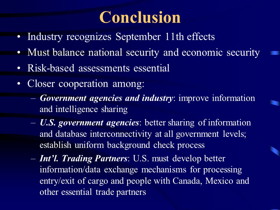 Conclusion Industry recognizes September 11th effects Must balance national security and economic security Risk-based assessments essential Closer cooperation among: –Government agencies and industry: improve information and intelligence sharing –U.S.