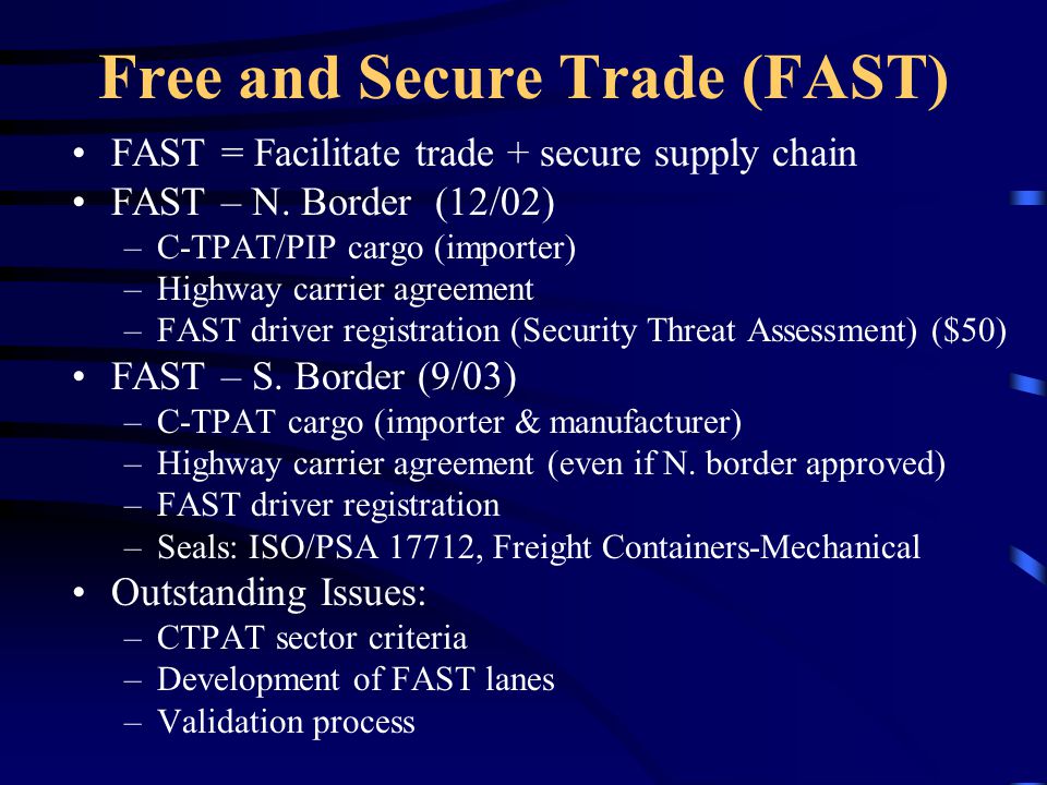 Free and Secure Trade (FAST) FAST = Facilitate trade + secure supply chain FAST – N.