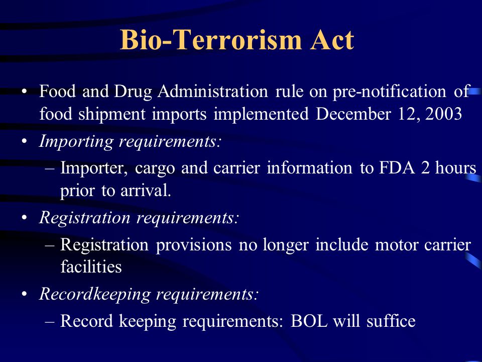 Bio-Terrorism Act Food and Drug Administration rule on pre-notification of food shipment imports implemented December 12, 2003 Importing requirements: –Importer, cargo and carrier information to FDA 2 hours prior to arrival.