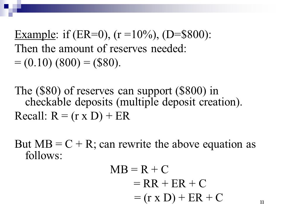 11 Example: if (ER=0), (r =10%), (D=$800): Then the amount of reserves needed: = (0.10) (800) = ($80).