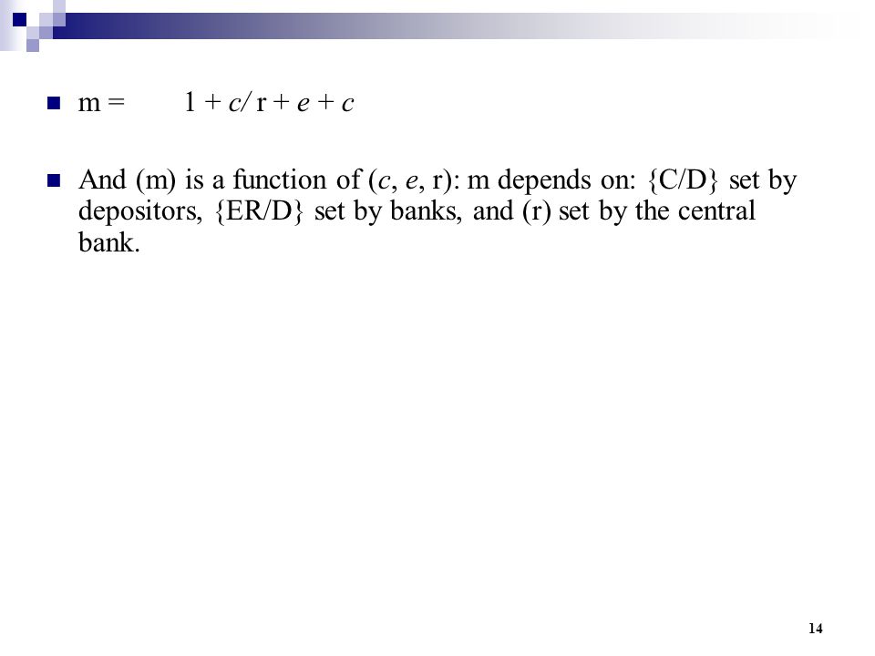 14 m = 1 + c/ r + e + c And (m) is a function of (c, e, r): m depends on: {C/D} set by depositors, {ER/D} set by banks, and (r) set by the central bank.