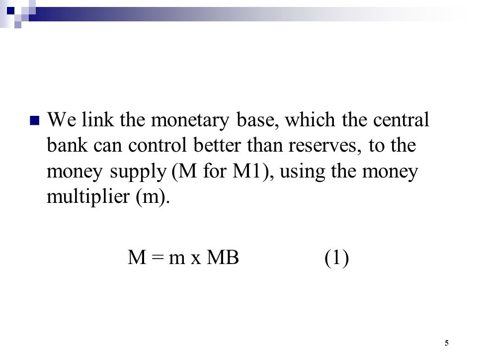 5 We link the monetary base, which the central bank can control better than reserves, to the money supply (M for M1), using the money multiplier (m).