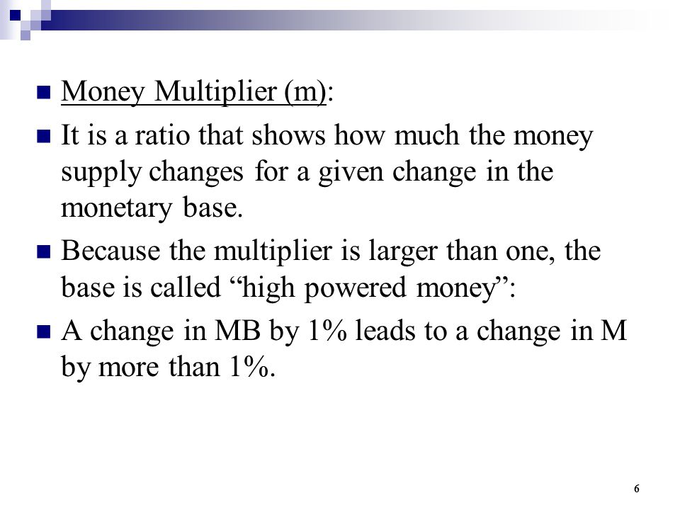 6 Money Multiplier (m): It is a ratio that shows how much the money supply changes for a given change in the monetary base.