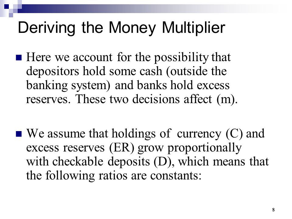 8 Deriving the Money Multiplier Here we account for the possibility that depositors hold some cash (outside the banking system) and banks hold excess reserves.