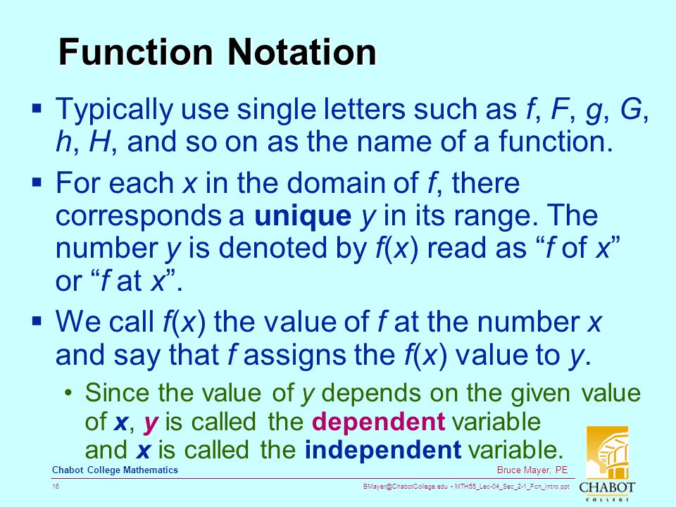 MTH55_Lec-04_Sec_2-1_Fcn_Intro.ppt 16 Bruce Mayer, PE Chabot College Mathematics Function Notation  Typically use single letters such as f, F, g, G, h, H, and so on as the name of a function.