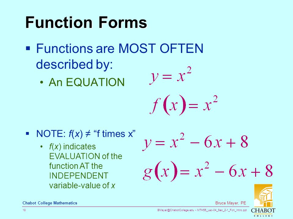 MTH55_Lec-04_Sec_2-1_Fcn_Intro.ppt 18 Bruce Mayer, PE Chabot College Mathematics Function Forms  Functions are MOST OFTEN described by: An EQUATION  NOTE: f(x) ≠ f times x f(x) indicates EVALUATION of the function AT the INDEPENDENT variable-value of x