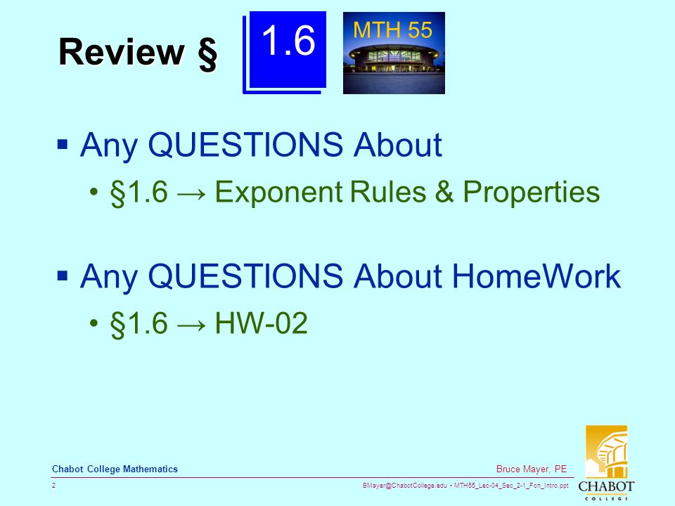 MTH55_Lec-04_Sec_2-1_Fcn_Intro.ppt 2 Bruce Mayer, PE Chabot College Mathematics Review §  Any QUESTIONS About §1.6 → Exponent Rules & Properties  Any QUESTIONS About HomeWork §1.6 → HW MTH 55