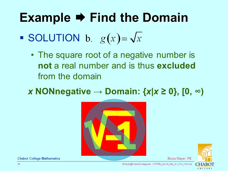 MTH55_Lec-04_Sec_2-1_Fcn_Intro.ppt 26 Bruce Mayer, PE Chabot College Mathematics Example  Find the Domain  SOLUTION The square root of a negative number is not a real number and is thus excluded from the domain x NONnegative → Domain: {x|x ≥ 0}, [0, ∞)