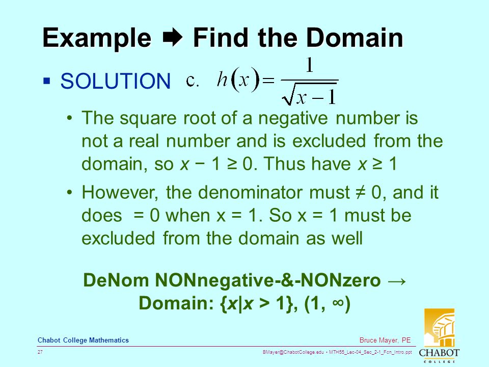 MTH55_Lec-04_Sec_2-1_Fcn_Intro.ppt 27 Bruce Mayer, PE Chabot College Mathematics Example  Find the Domain  SOLUTION The square root of a negative number is not a real number and is excluded from the domain, so x − 1 ≥ 0.