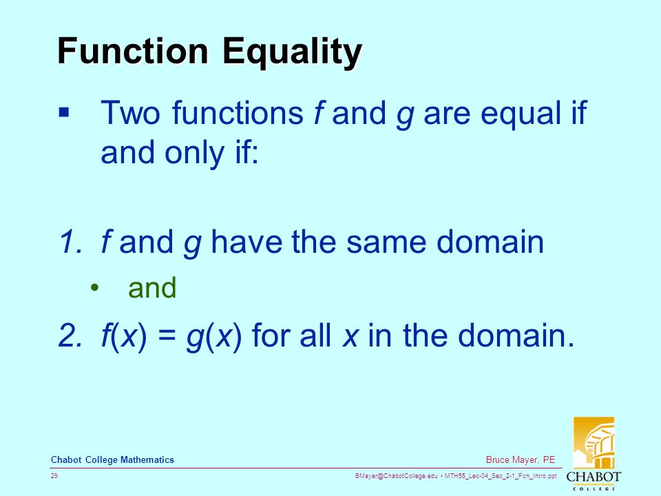 MTH55_Lec-04_Sec_2-1_Fcn_Intro.ppt 29 Bruce Mayer, PE Chabot College Mathematics Function Equality  Two functions f and g are equal if and only if: 1.f and g have the same domain and 2.f(x) = g(x) for all x in the domain.