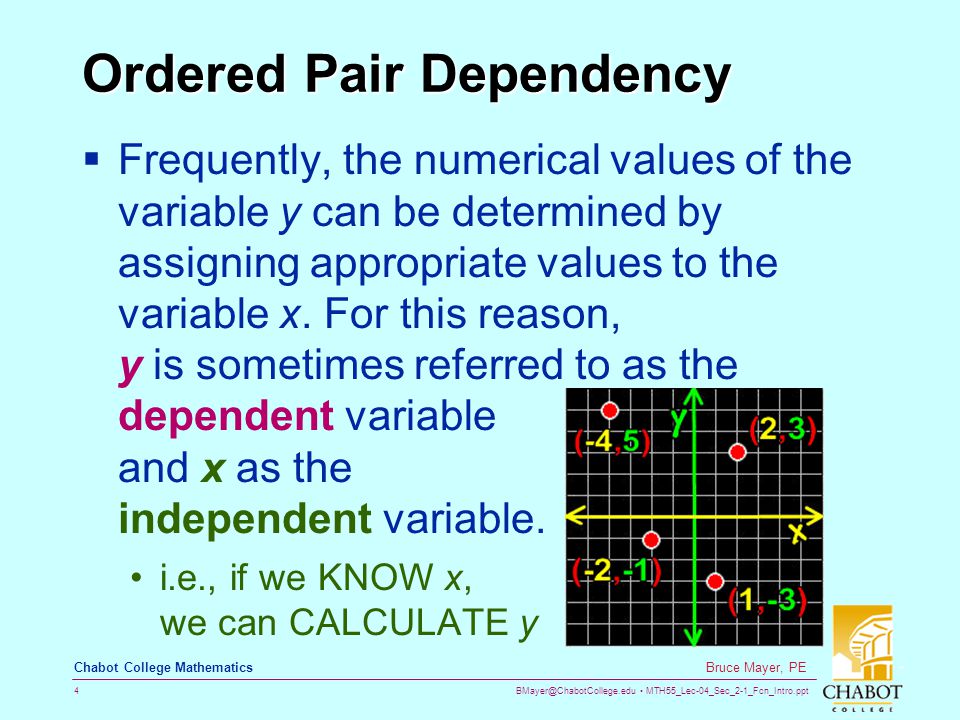 MTH55_Lec-04_Sec_2-1_Fcn_Intro.ppt 4 Bruce Mayer, PE Chabot College Mathematics Ordered Pair Dependency  Frequently, the numerical values of the variable y can be determined by assigning appropriate values to the variable x.