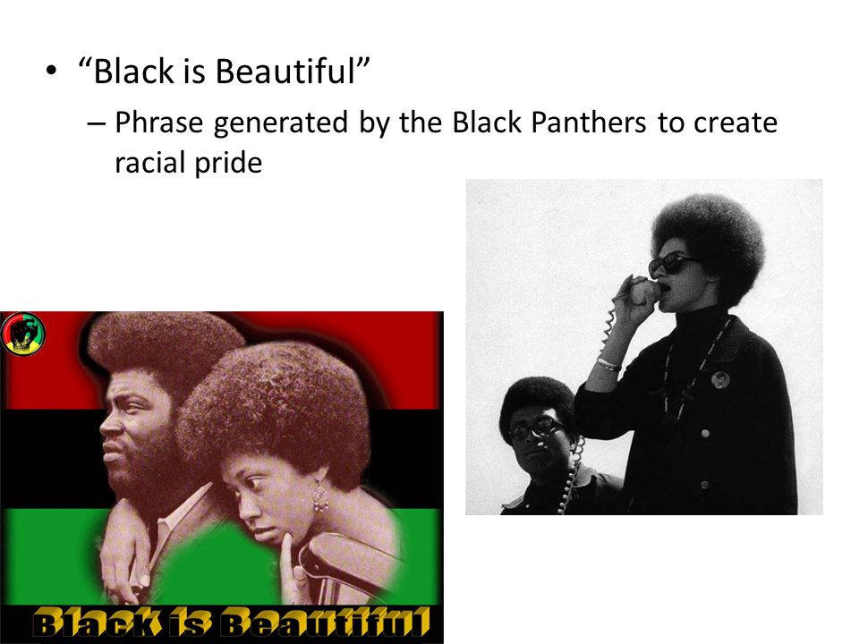 Black is Beautiful – Phrase generated by the Black Panthers to create racial pride