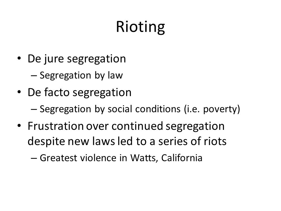 Rioting De jure segregation – Segregation by law De facto segregation – Segregation by social conditions (i.e.