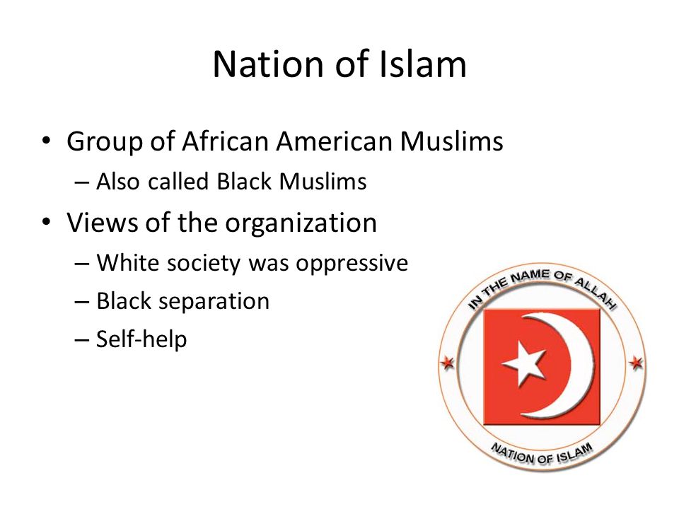 Nation of Islam Group of African American Muslims – Also called Black Muslims Views of the organization – White society was oppressive – Black separation – Self-help