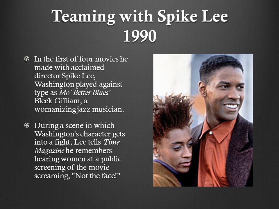 Teaming with Spike Lee 1990 In the first of four movies he made with acclaimed director Spike Lee, Washington played against type as Mo Better Blues Bleek Gilliam, a womanizing jazz musician.