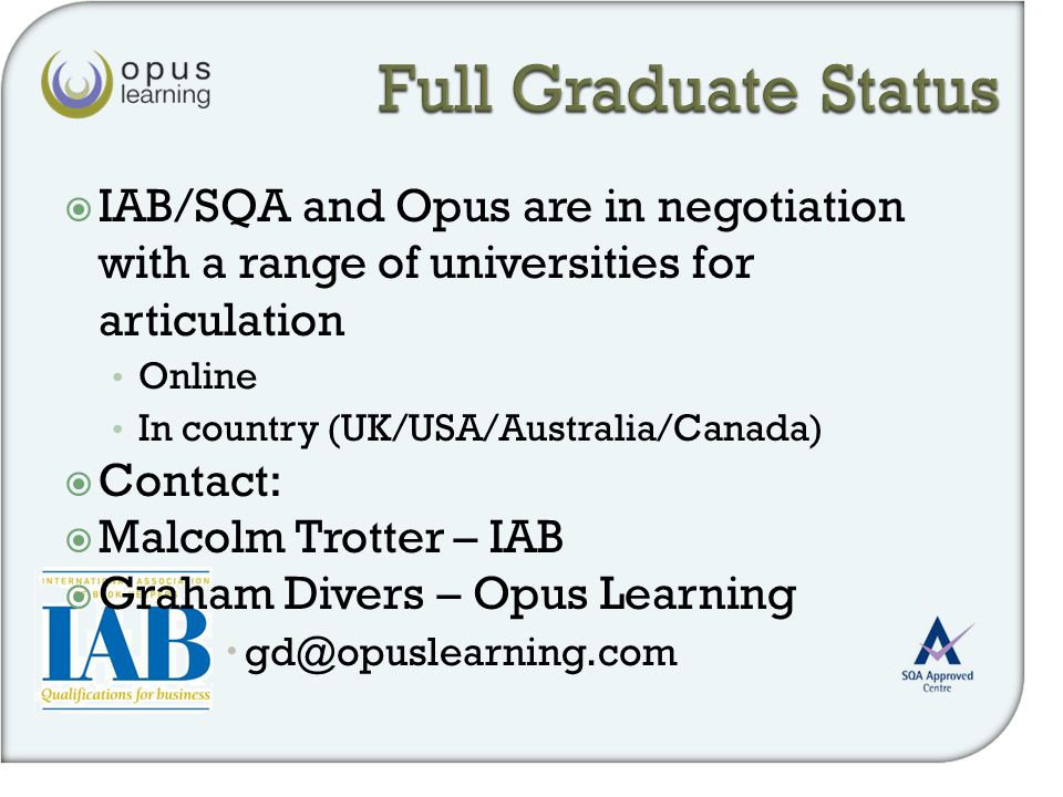  IAB/SQA and Opus are in negotiation with a range of universities for articulation Online In country (UK/USA/Australia/Canada)  Contact:  Malcolm Trotter – IAB  Graham Divers – Opus Learning 